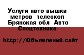 Услуги авто вышки, 18метров, телескоп. - Брянская обл. Авто » Спецтехника   